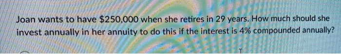 Joan wants to have 250,000 when she retires in 29 years. How much should she invest annually in her annuity to do this if the interest is 4% compounded annually?