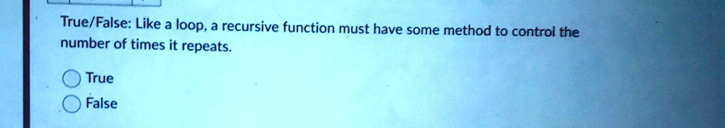 True/False: Like a loop, a recursive function must have some method to control the number of times it repeats.
True
False