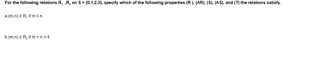 For the following relations R?, R? on S = 0,1,2,3, specify which of the following properties (R), (AR), (S), (AS), and (T) the relations satisfy.

a.(m,n) ? R? if m ? n

b.(m,n) ? R? if m + n ? 4