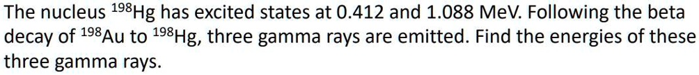 The nucleus 198Hg has excited states at 0.412 and 1.088 MeV. Following the beta decay of 198Au to 198Hg, three gamma rays are emitted. Find the energies of these three gamma rays.