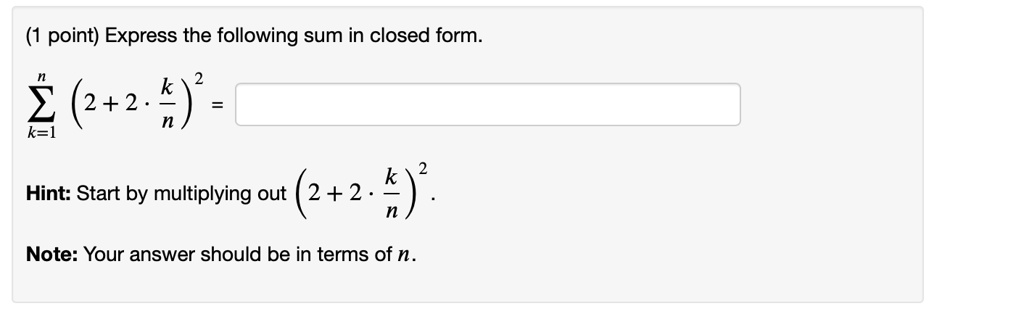 Express the following sum in closed form.
sumk=1^n (2+2 cdot frackn)^2 =
Hint: Start by multiplying out (2+2 cdot frackn)^2.
Note: Your answer should be in terms of n.