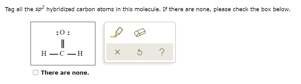 Tag all the sp² hybridized carbon atoms in this molecule. If there are none, please check the box below.
:O:
||
H — C — H
There are none.