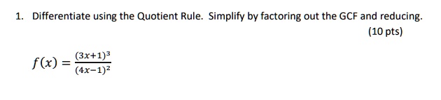 1. Differentiate using the Quotient Rule. Simplify by factoring out the GCF and reducing.
f(x) = (3x+1)^3 / (4x-1)^2