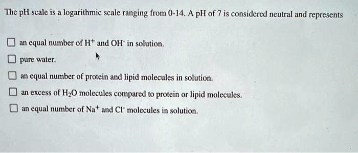 SOLVED: The pH scale is a logarithmic scale ranging from 0-14. A pH of ...