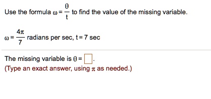 Use the formula ? = ? / t to find the value of the missing variable.
? = 4? / 7 radians per sec, t = 7 sec
The missing variable is ? = [ ].
(Type an exact answer, using ? as needed.)