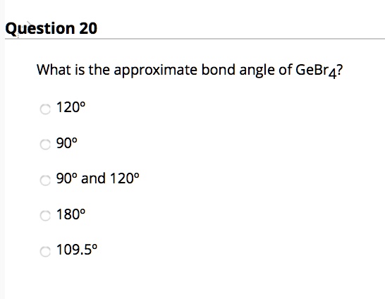 What is the approximate bond angle of GeBr4?
120°
90°
90° and 120°
180°
109.5°