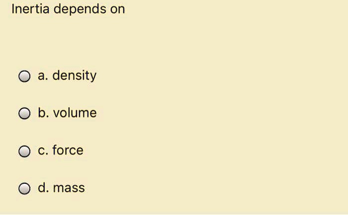 SOLVED: Inertia Depends On A. Density B. Volume C.force D Mass