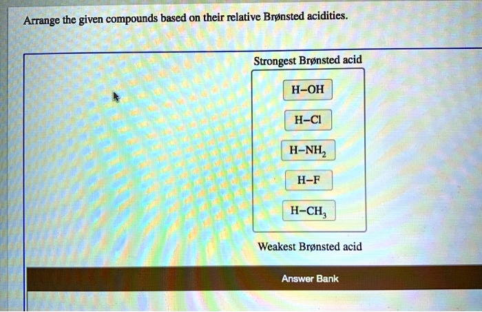 Arrange the given compounds based on their relative Brønsted acidities.
Strongest Brønsted acid
H–OH
H–Cl
H–NH2
H–F
H–CH3
Weakest Brønsted acid
Answer Bank