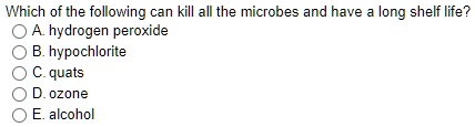 Which of the following can kill all the microbes and have a long shelf life?
A. hydrogen peroxide
B. hypochlorite
C. quats
D. ozone
E. alcohol