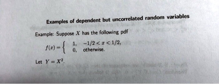 Examples of dependent but uncorrelated random variables
Example: Suppose X has the following pdf
f(x) = 
1, -1/2 < x < 1/2,
0, otherwise.
Let Y = X^2.