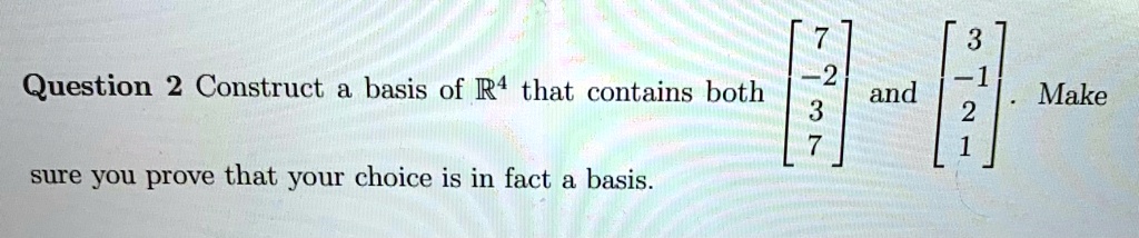Question 2 Construct a basis of ℝ^4 that contains both < b m a t r i x > and < b m a t r i x >. Make sure you prove that your choice is in fact a basis.