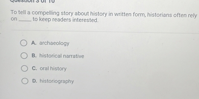 To tell a compelling story about history in written form, historians often rely
on  to keep readers interested.

A. archaeology
B. historical narrative
C. oral history
D. historiography