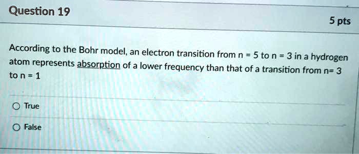 According to the Bohr model, an electron transition from n = 5 to n = 3 in a hydrogen atom represents absorption of a lower frequency than that of a transition from n = 3 to n = 1
True
False