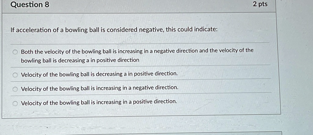 question 8 if acceleration of a bowling ball is considered negative this could indicate both the velocity of the bowling ball is increasing in a negative direction and the velocity of the bo 25999