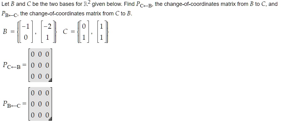 Let B and C be the two bases for mathbbR^2 given below. Find PC leftarrow B, the change-of-coordinates matrix from B to C, and PB leftarrow C, the change-of-coordinates matrix from C to B.
B = eginBmatrix eginbmatrix -1  0 endbmatrix, eginbmatrix -2  1 endbmatrix endBmatrix, C = eginBmatrix eginbmatrix 0  1 endbmatrix, eginbmatrix 1  1 endbmatrix endBmatrix