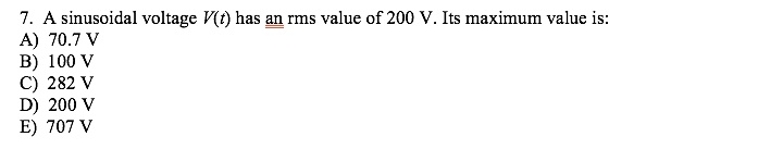7. A sinusoidal voltage V(t) has an rms value of 200 V. Its maximum value is:
A) 70.7 V
B) 100 V
C) 282 V
D) 200 V
E) 707 V
