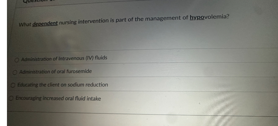 What dependent nursing intervention is part of the management of hypovolemia?
Administration of Intravenous (IV) fluids
Administration of oral furosemide
Educating the client on sodium reduction
Encouraging increased oral fluid intake