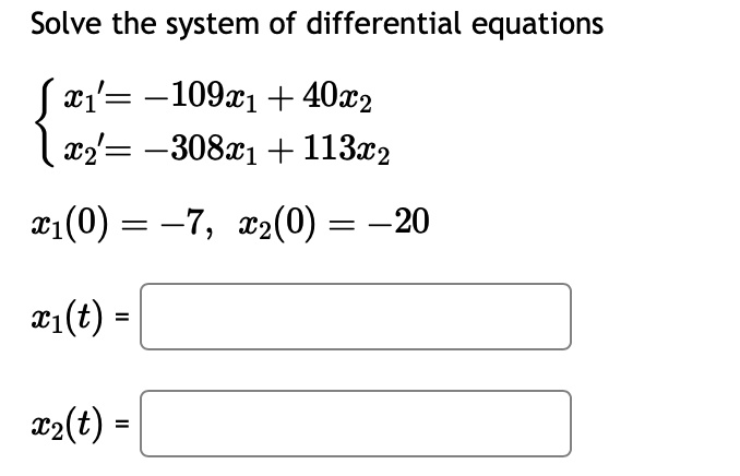 Solve the system of differential equations
 x1' = -109x1 + 40x2
 x2' = -308x1 + 113x2 
x1(0) = -7, x2(0) = -20
x1(t) = 

x2(t) =