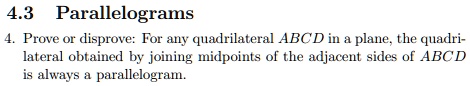 4.3 Parallelograms
4. Prove or disprove: For any quadrilateral ABCD in a plane, the quadrilateral obtained by joining midpoints of the adjacent sides of ABCD is always a parallelogram.