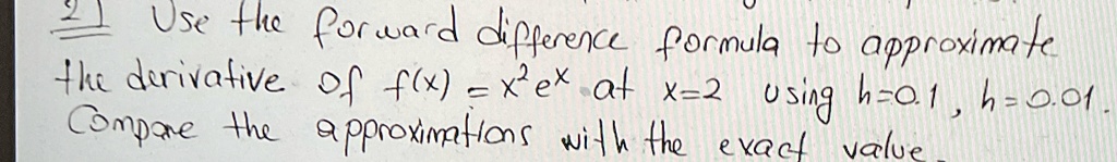 21 Use the forward difference formula to approximate the derivative of f(x) = x^2 e^x at x=2 using h=0.1, h=0.01. Compare the approximations with the exact value