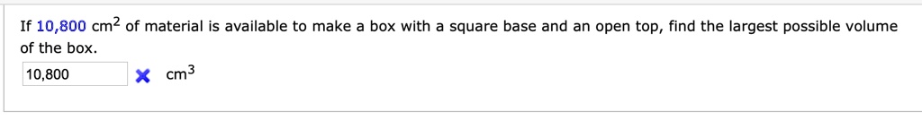 If 10,800 cm2 of material is available to make a box with a square base ...