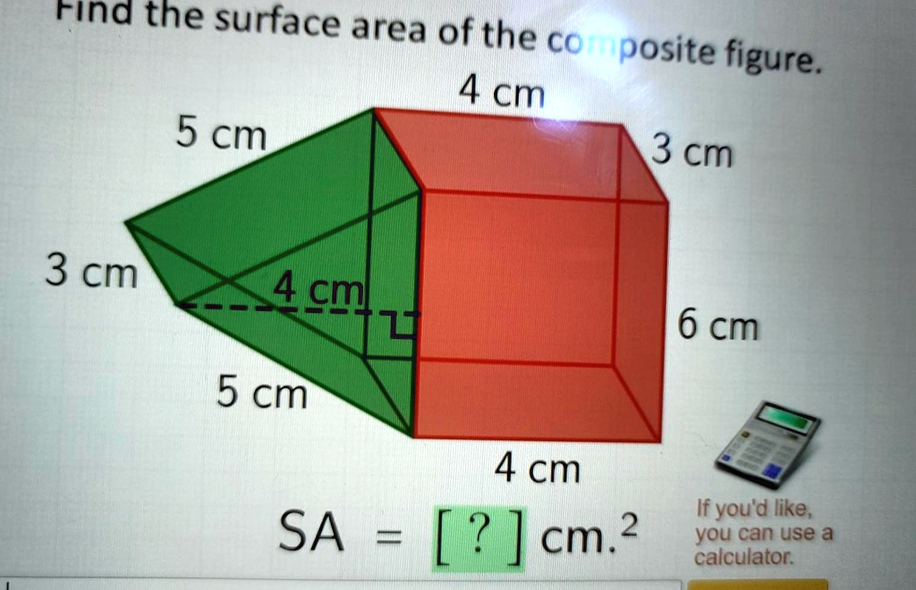Find the surface area of the composite figure.
5 cm
4 cm
3 cm
3 cm
4 cm
6 cm
5 cm
4 cm
SA = [?] cm.²
If you'd like,
you can use a
calculator.
