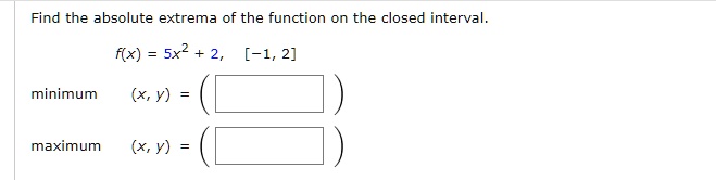 Find the absolute extrema of the function on the closed interval.
f(x) = 5x^2 + 2, [-1, 2]
minimum (x, y) = ( )
maximum (x, y) = ( )