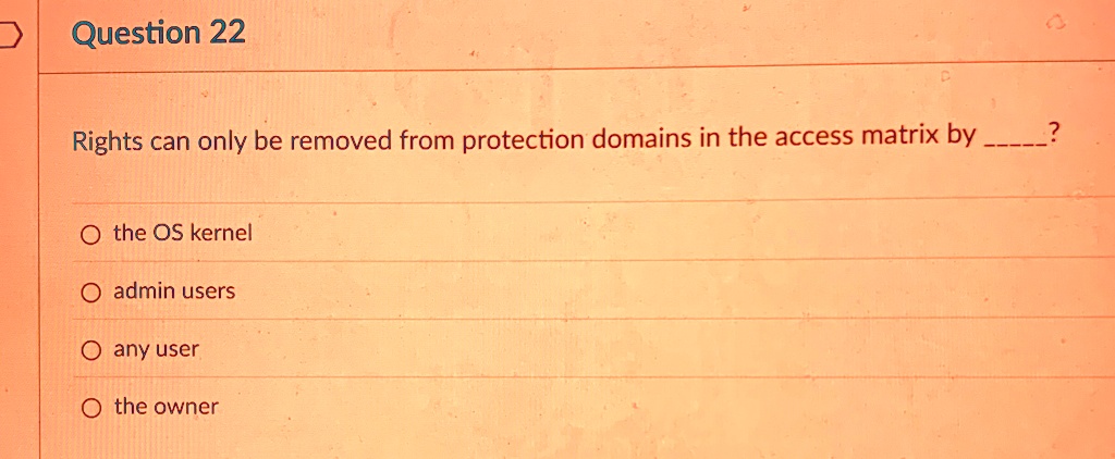 question 22 rights can only be removed from protection domains in the access matrix by  the os kernel admin users any user the owner 34974
