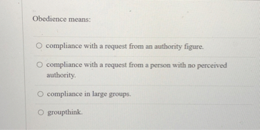 Obedience means:
compliance with a request from an authority figure.
compliance with a request from a person with no perceived authority.
compliance in large groups.
groupthink.