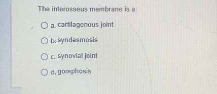 The interosseus membrane is a:
a. cartilagenous joint
b. syndesmosis
c. synovial joint
d. gomphosis