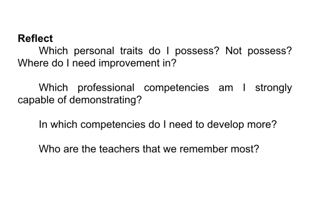 Reflect
Which personal traits do I possess? Not possess? Where do I need improvement in?

Which professional competencies am I strongly capable of demonstrating?

In which competencies do I need to develop more?
Who are the teachers that we remember most?