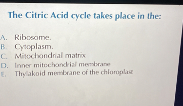 The Citric Acid cycle takes place in the:
A. Ribosome.
B. Cytoplasm.
C. Mitochondrial matrix
D. Inner mitochondrial membrane
E. Thylakoid membrane of the chloroplast