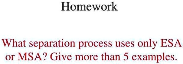 Homework
What separation process uses only ESA
or MSA? Give more than 5 examples.