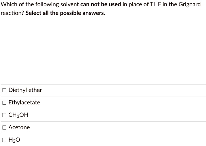 Which of the following solvent can not be used in place of THF in the Grignard reaction? Select all the possible answers.
Diethyl ether
Ethylacetate
CH3OH
Acetone
H2O