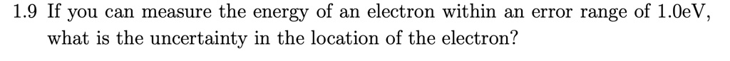 1.9 If you can measure the energy of an electron within an error range of 1.0eV,
what is the uncertainty in the location of the electron?