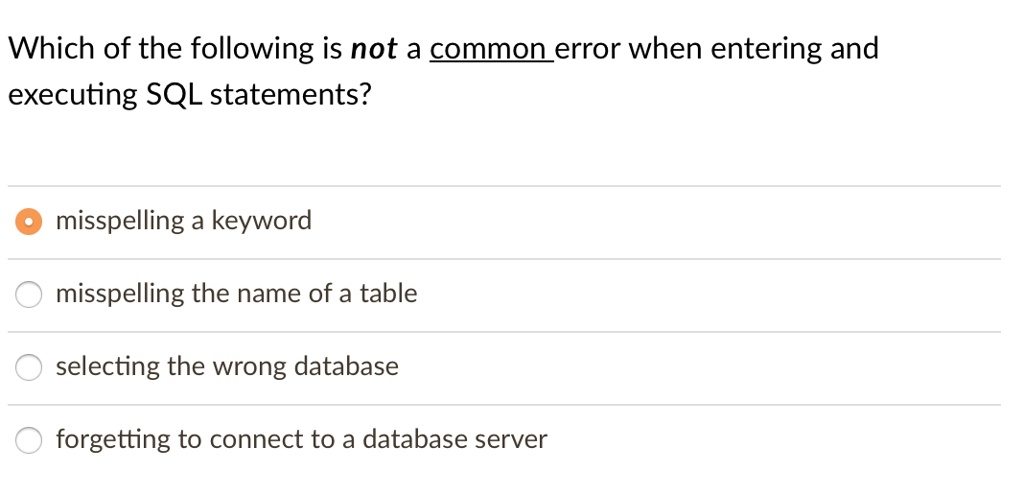 Which of the following is not a common error when entering and
executing SQL statements?
misspelling a keyword
misspelling the name of a table
selecting the wrong database
forgetting to connect to a database server
