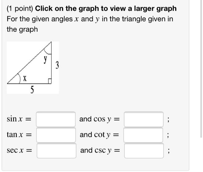 For the given angles x and y in the triangle given in the graph
sin x = [ ] and cos y = [ ];
tan x = [ ] and cot y = [ ];
sec x = [ ] and csc y = [ ];