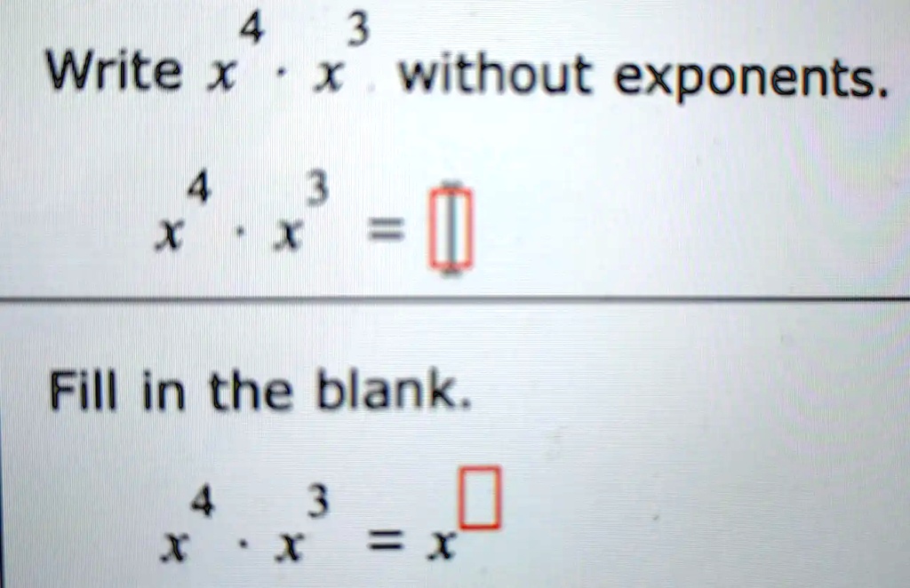 Write x^4 · x^3 without exponents.
x^4 · x^3 =
Fill in the blank.
x^4 · x^3 = x^