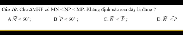 Câu 10: Cho MNP có MN < NP < MP. Kh?ng ??nh nào sau ?ây là ?úng ?
A. M̂ < 60^∘;
B. P̂ < 60^∘;
C. N̂ < P̂;
D. M̂ < P̂