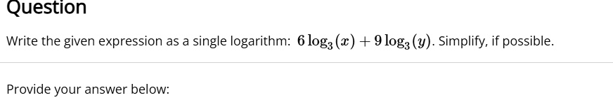 Write the given expression as a single logarithm: 6 log3 (x) + 9 log3 (y). Simplify, if possible.