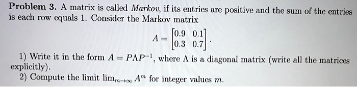 SOLVED: Problem 3- A Matrix Is Called Markov; If Its Entries Are ...