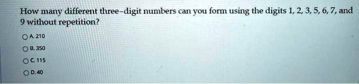 How many different three-digit numbers can you form using the digits 1, 2, 3, 5, 6, 7, and
9 without repetition?
A. 210
B. 350
C. 115
D. 40
