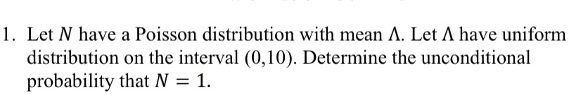 1. Let N have a Poisson distribution with mean ?. Let ? have uniform distribution on the interval (0,10). Determine the unconditional probability that N = 1.