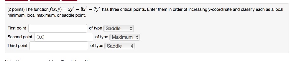 (2 points) The function f(x, y) = xy^2 - 8x^2 - 7y^2 has three critical points. Enter them in order of increasing y-coordinate and classify each as a local minimum, local maximum, or saddle point.