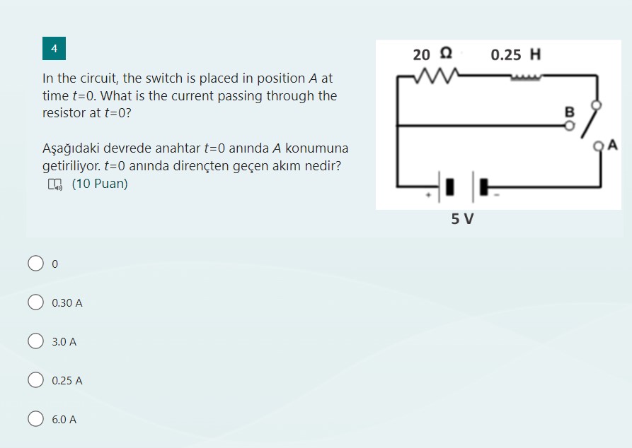 In the circuit, the switch is placed in position A at time t=0. What is the current passing through the resistor at t=0?

A?a??daki devrede anahtar t=0 an?nda A konumuna getiriliyor. t=0 an?nda diren%ten ge%en ak?m nedir?

0
0.30 A
3.0 A
0.25 A
6.0 A