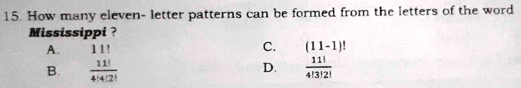 15. How many eleven- letter patterns can be formed from the letters of the word Mississippi ?
A. 11!
B. 11! / (4!4!2!)
C. (11-1)!
D. 11! / (4!3!2!)