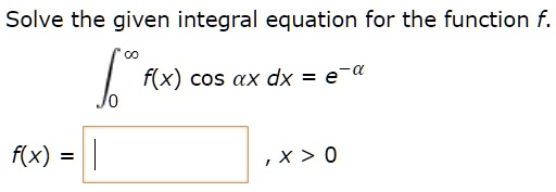 Solve the given integral equation for the function f.
??? f(x) cos ?x dx = e??
f(x) = , x > 0