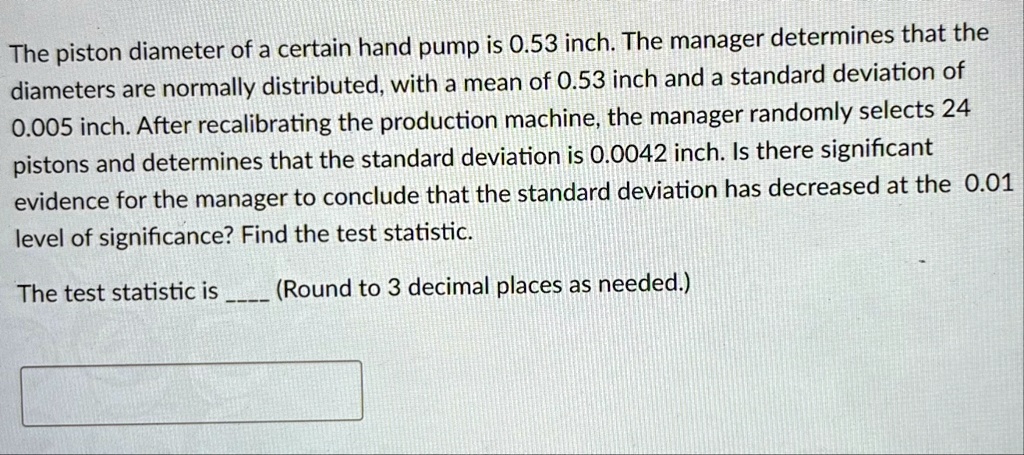 the piston diameter of a certain hand pump is 053 inch the manager determines that the diameters are normally distributed with a mean of 053 inch and a standard deviation of 0005 inch after  10005