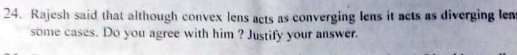 24. Rajesh said that although convex lens acts as converging lens it acts as diverging lens some cases. Do you agree with him? Justify your answer.