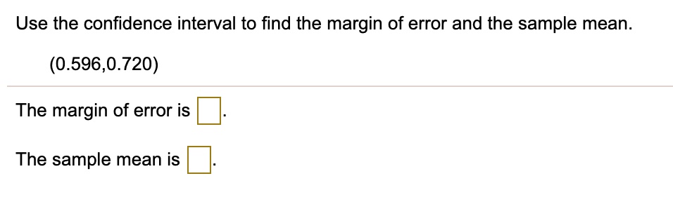 Use the confidence interval to find the margin of error and the sample mean.

(0.596,0.720)

The margin of error is .

The sample mean is .